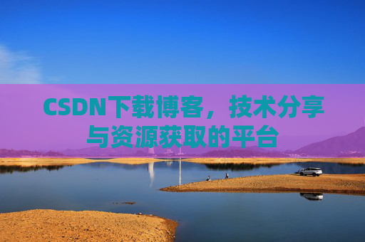 CSDN下载博客，技术分享与资源获取的平台